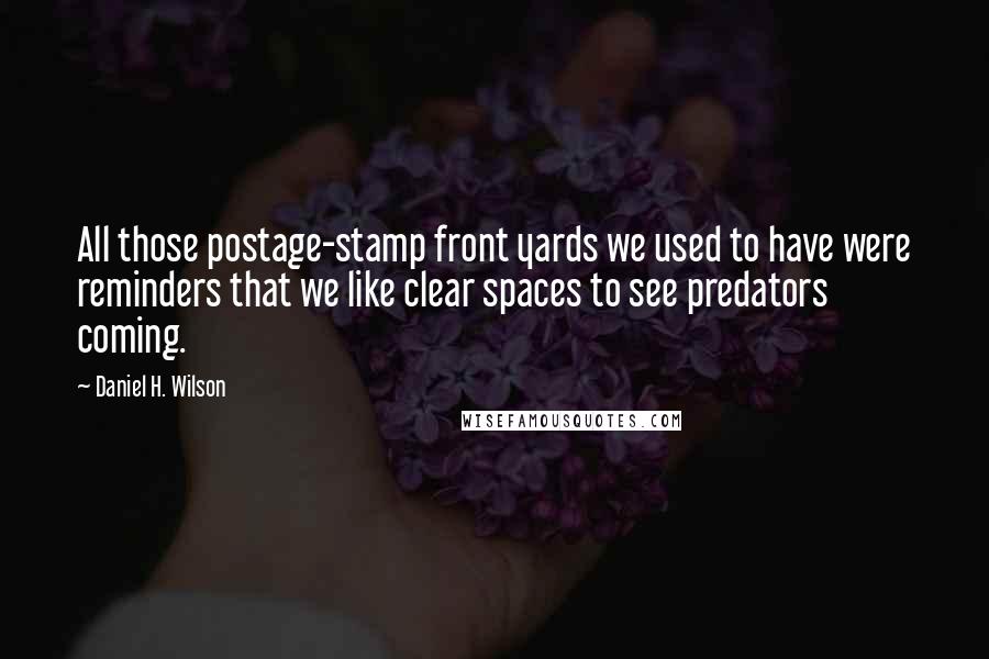 Daniel H. Wilson Quotes: All those postage-stamp front yards we used to have were reminders that we like clear spaces to see predators coming.