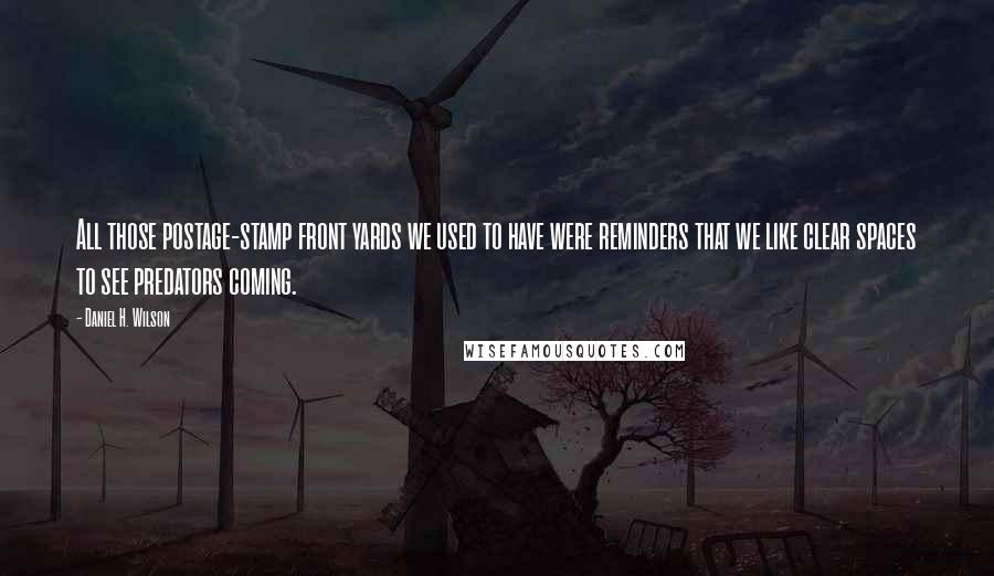 Daniel H. Wilson Quotes: All those postage-stamp front yards we used to have were reminders that we like clear spaces to see predators coming.