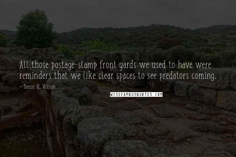 Daniel H. Wilson Quotes: All those postage-stamp front yards we used to have were reminders that we like clear spaces to see predators coming.