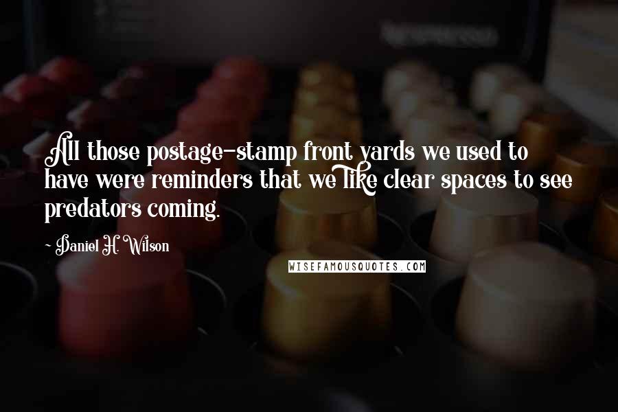 Daniel H. Wilson Quotes: All those postage-stamp front yards we used to have were reminders that we like clear spaces to see predators coming.