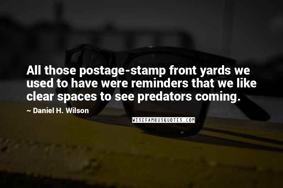 Daniel H. Wilson Quotes: All those postage-stamp front yards we used to have were reminders that we like clear spaces to see predators coming.