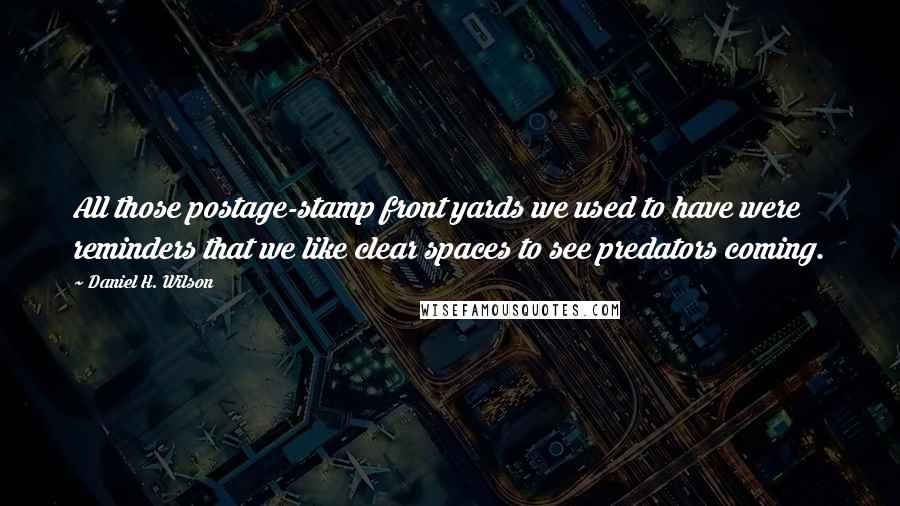 Daniel H. Wilson Quotes: All those postage-stamp front yards we used to have were reminders that we like clear spaces to see predators coming.