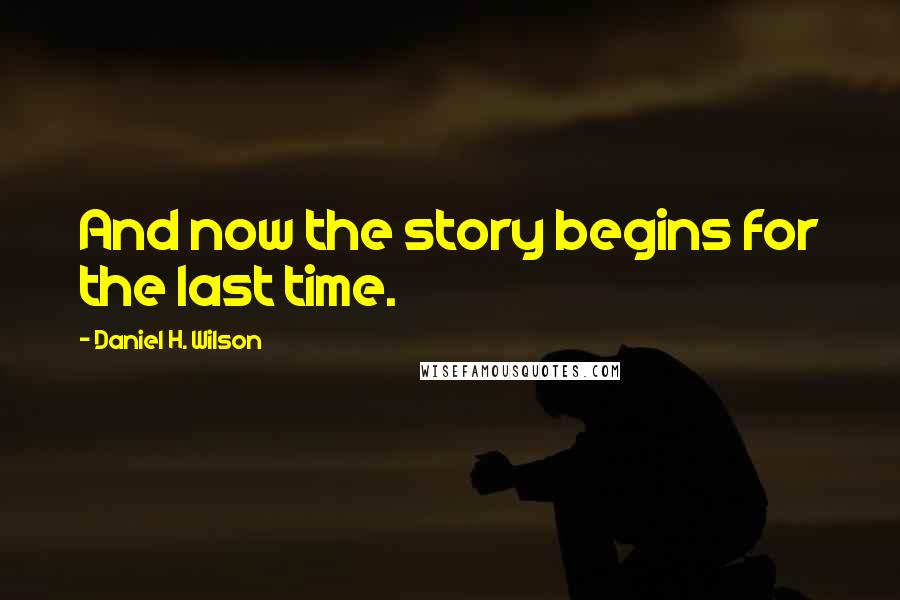 Daniel H. Wilson Quotes: And now the story begins for the last time.