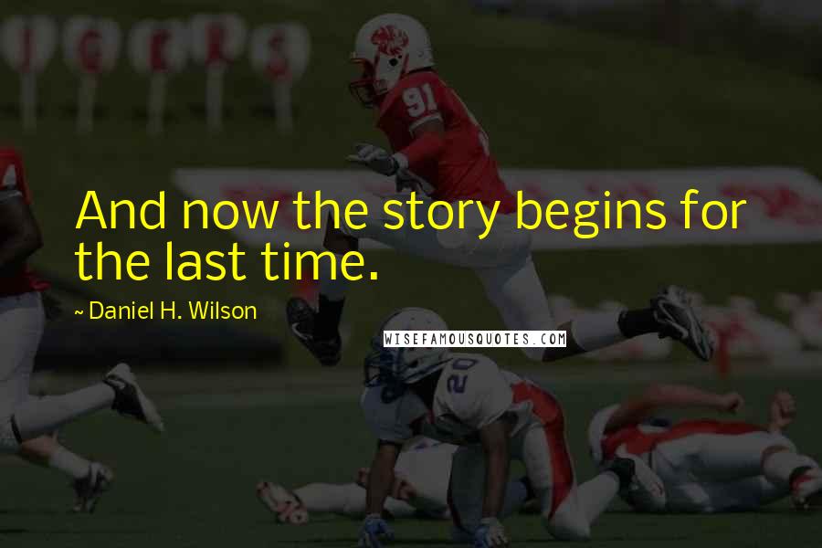 Daniel H. Wilson Quotes: And now the story begins for the last time.