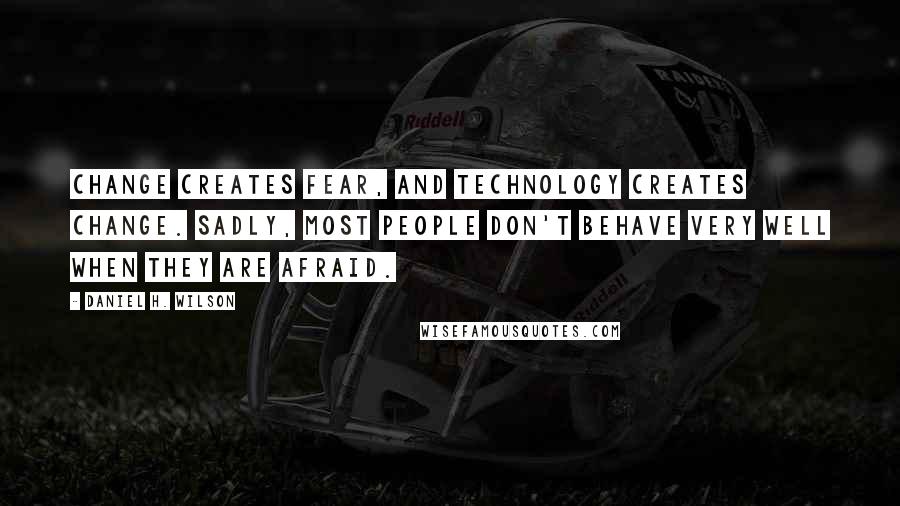 Daniel H. Wilson Quotes: Change creates fear, and technology creates change. Sadly, most people don't behave very well when they are afraid.