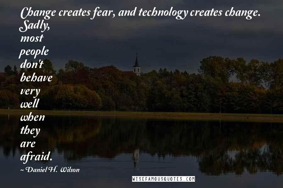 Daniel H. Wilson Quotes: Change creates fear, and technology creates change. Sadly, most people don't behave very well when they are afraid.