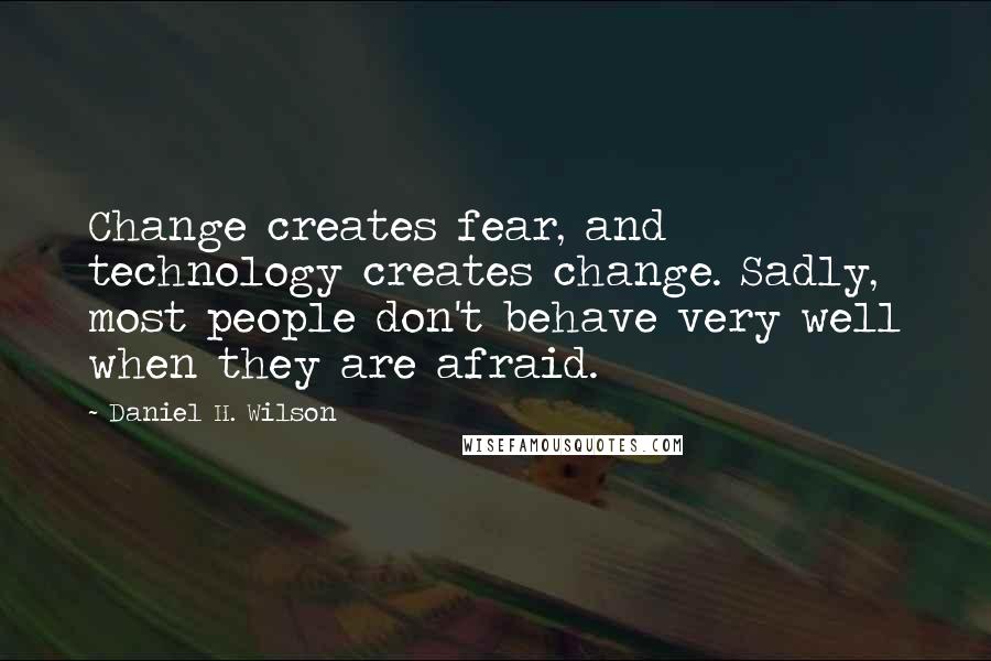 Daniel H. Wilson Quotes: Change creates fear, and technology creates change. Sadly, most people don't behave very well when they are afraid.