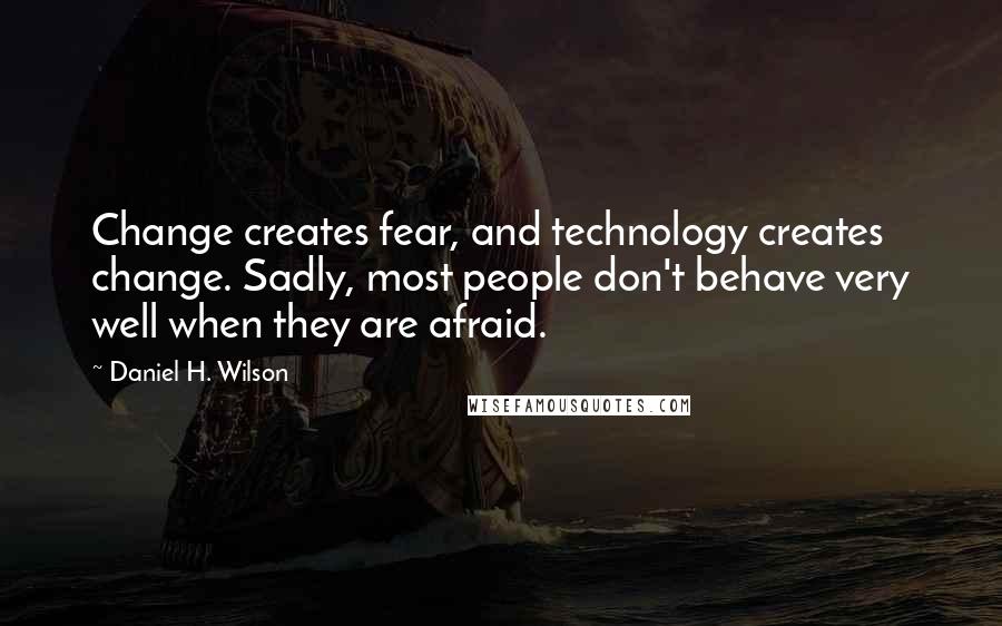 Daniel H. Wilson Quotes: Change creates fear, and technology creates change. Sadly, most people don't behave very well when they are afraid.