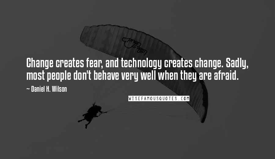 Daniel H. Wilson Quotes: Change creates fear, and technology creates change. Sadly, most people don't behave very well when they are afraid.