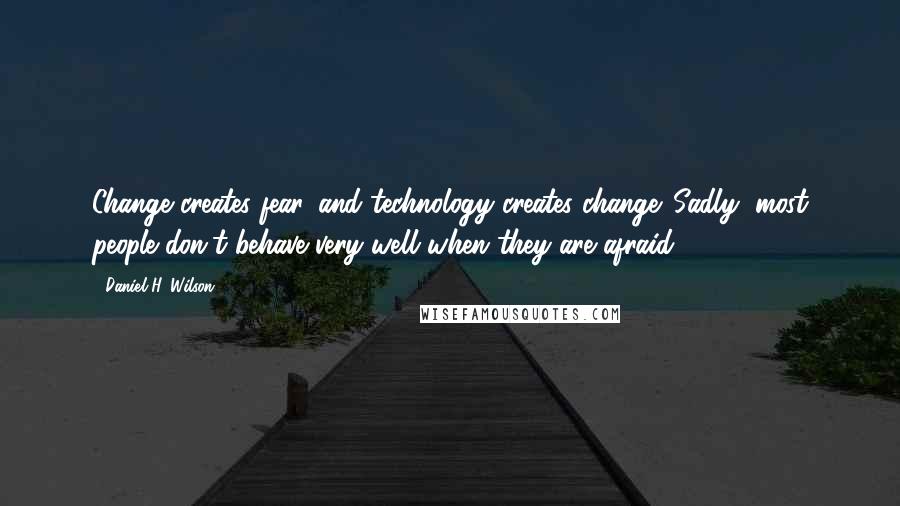 Daniel H. Wilson Quotes: Change creates fear, and technology creates change. Sadly, most people don't behave very well when they are afraid.