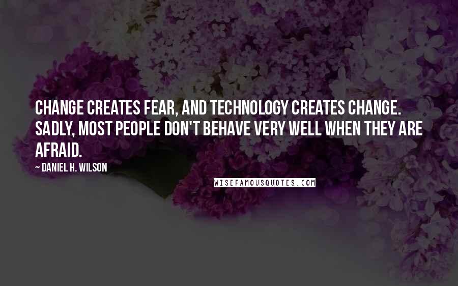 Daniel H. Wilson Quotes: Change creates fear, and technology creates change. Sadly, most people don't behave very well when they are afraid.