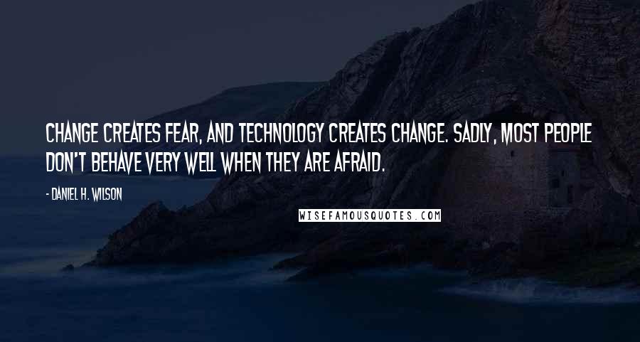 Daniel H. Wilson Quotes: Change creates fear, and technology creates change. Sadly, most people don't behave very well when they are afraid.