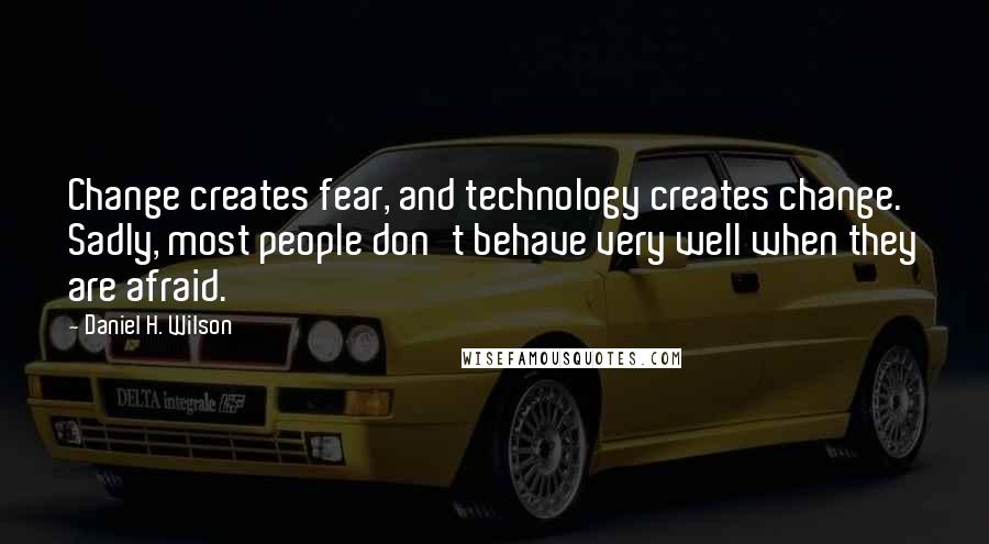 Daniel H. Wilson Quotes: Change creates fear, and technology creates change. Sadly, most people don't behave very well when they are afraid.