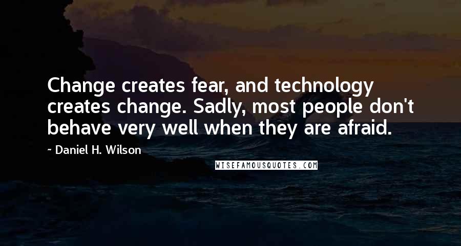 Daniel H. Wilson Quotes: Change creates fear, and technology creates change. Sadly, most people don't behave very well when they are afraid.