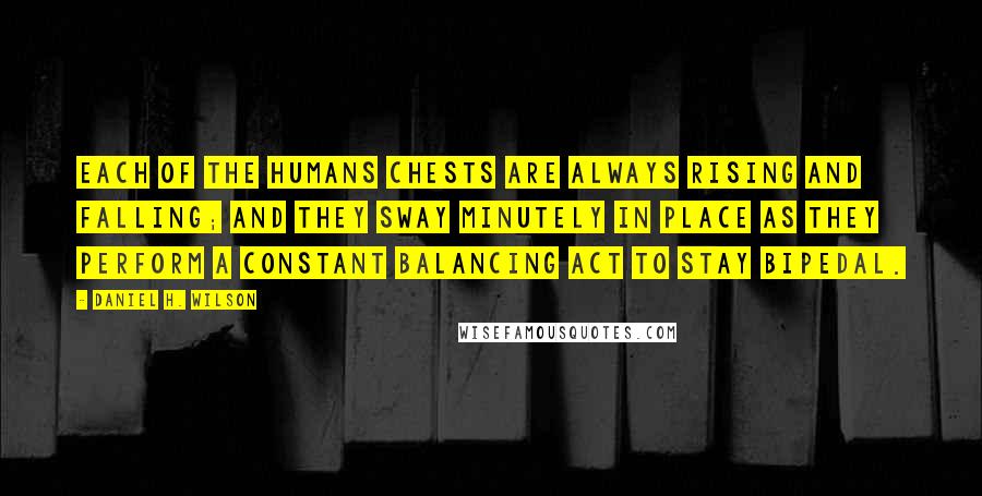 Daniel H. Wilson Quotes: Each of the humans chests are always rising and falling; and they sway minutely in place as they perform a constant balancing act to stay bipedal.