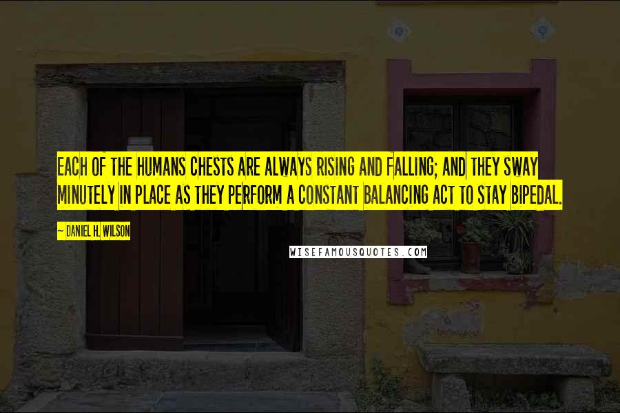 Daniel H. Wilson Quotes: Each of the humans chests are always rising and falling; and they sway minutely in place as they perform a constant balancing act to stay bipedal.