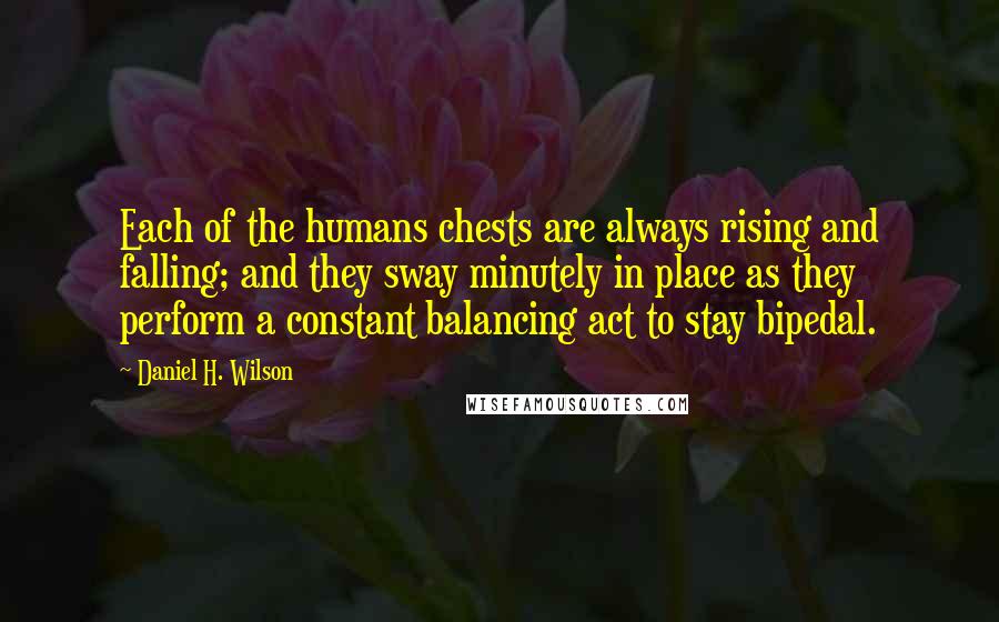 Daniel H. Wilson Quotes: Each of the humans chests are always rising and falling; and they sway minutely in place as they perform a constant balancing act to stay bipedal.