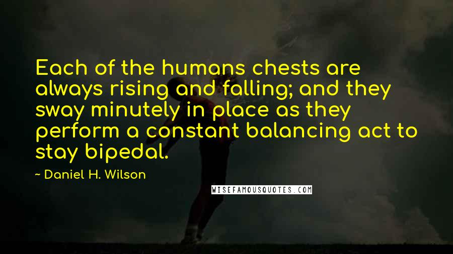 Daniel H. Wilson Quotes: Each of the humans chests are always rising and falling; and they sway minutely in place as they perform a constant balancing act to stay bipedal.