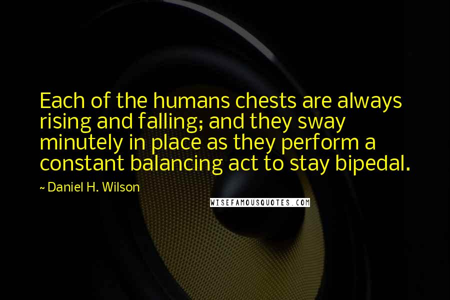 Daniel H. Wilson Quotes: Each of the humans chests are always rising and falling; and they sway minutely in place as they perform a constant balancing act to stay bipedal.