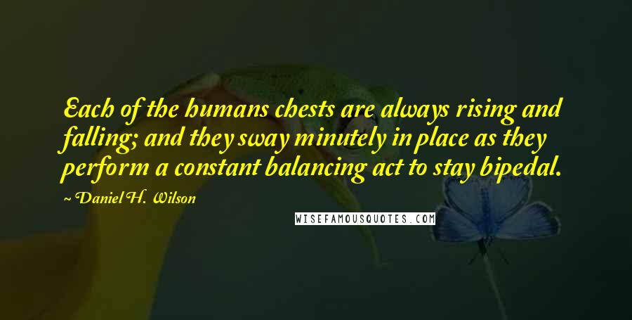 Daniel H. Wilson Quotes: Each of the humans chests are always rising and falling; and they sway minutely in place as they perform a constant balancing act to stay bipedal.