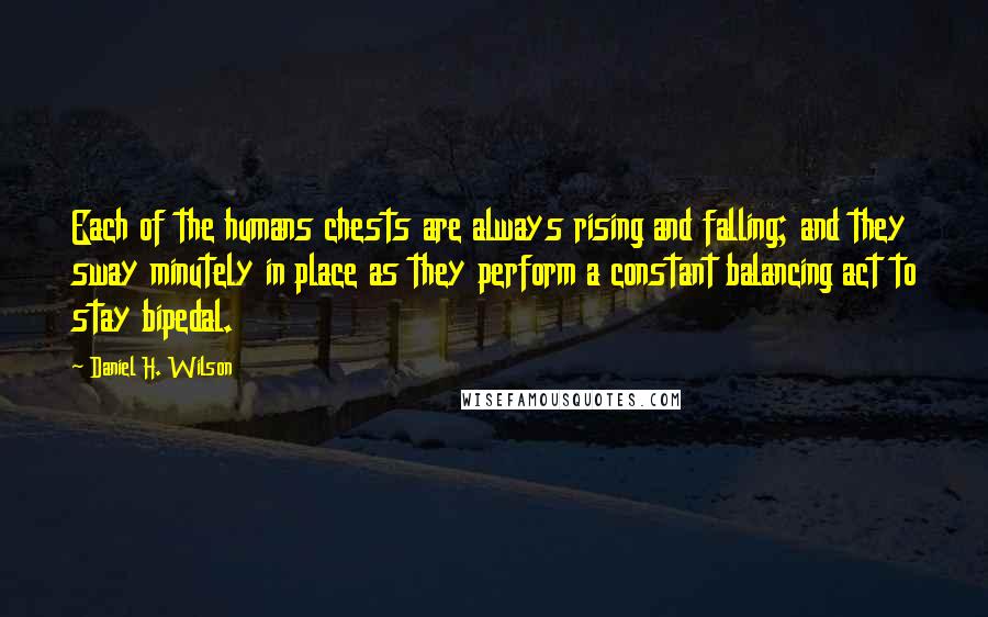 Daniel H. Wilson Quotes: Each of the humans chests are always rising and falling; and they sway minutely in place as they perform a constant balancing act to stay bipedal.