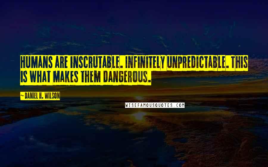 Daniel H. Wilson Quotes: Humans are inscrutable. Infinitely unpredictable. This is what makes them dangerous.