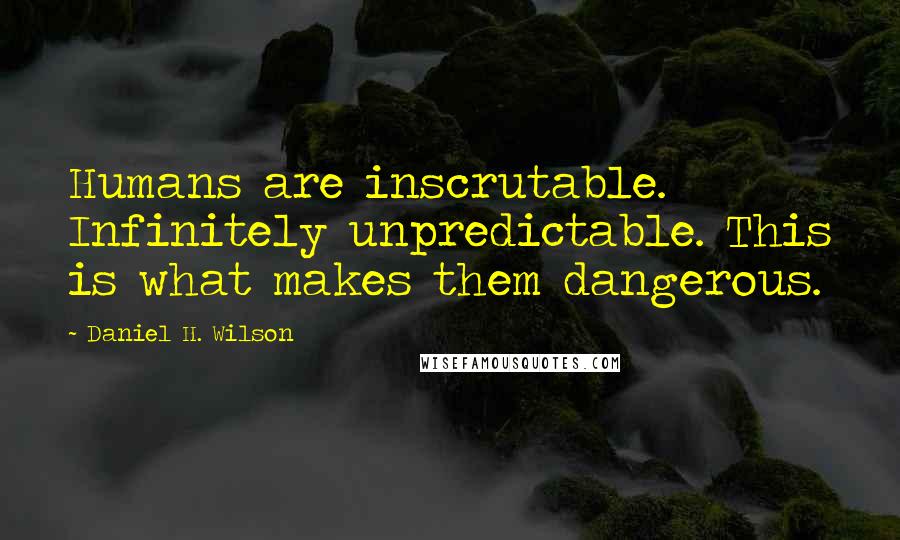 Daniel H. Wilson Quotes: Humans are inscrutable. Infinitely unpredictable. This is what makes them dangerous.