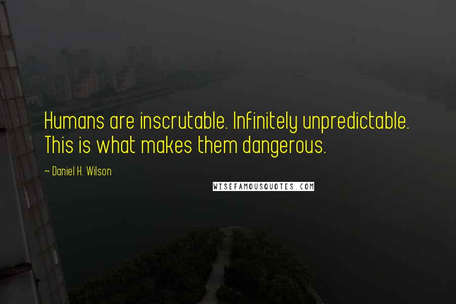 Daniel H. Wilson Quotes: Humans are inscrutable. Infinitely unpredictable. This is what makes them dangerous.