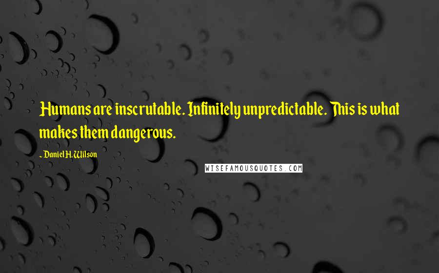 Daniel H. Wilson Quotes: Humans are inscrutable. Infinitely unpredictable. This is what makes them dangerous.