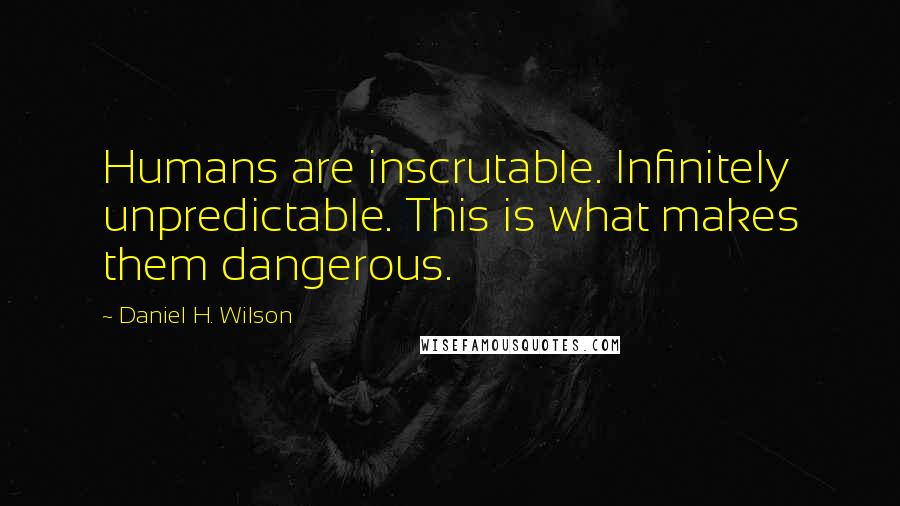 Daniel H. Wilson Quotes: Humans are inscrutable. Infinitely unpredictable. This is what makes them dangerous.