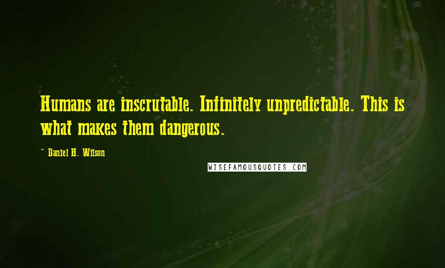 Daniel H. Wilson Quotes: Humans are inscrutable. Infinitely unpredictable. This is what makes them dangerous.