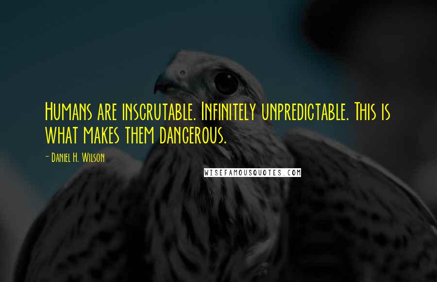 Daniel H. Wilson Quotes: Humans are inscrutable. Infinitely unpredictable. This is what makes them dangerous.