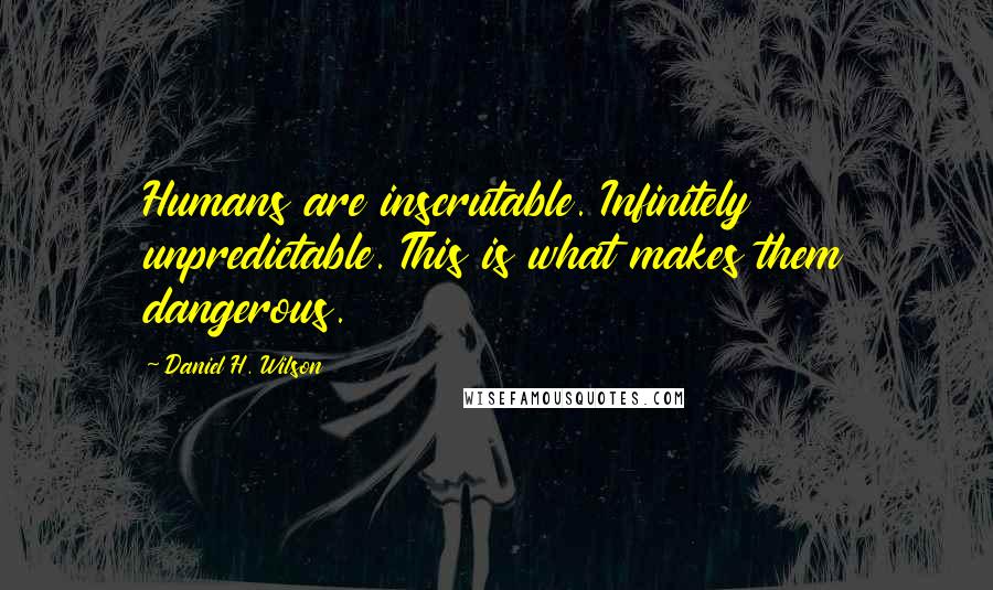 Daniel H. Wilson Quotes: Humans are inscrutable. Infinitely unpredictable. This is what makes them dangerous.