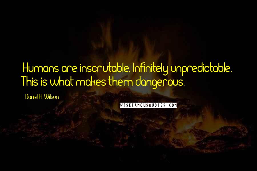 Daniel H. Wilson Quotes: Humans are inscrutable. Infinitely unpredictable. This is what makes them dangerous.