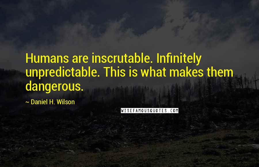 Daniel H. Wilson Quotes: Humans are inscrutable. Infinitely unpredictable. This is what makes them dangerous.