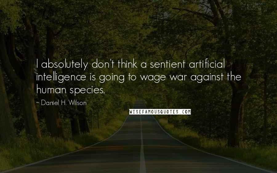 Daniel H. Wilson Quotes: I absolutely don't think a sentient artificial intelligence is going to wage war against the human species.