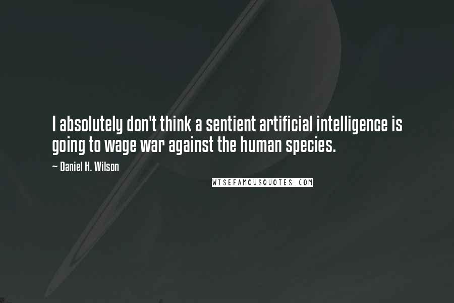 Daniel H. Wilson Quotes: I absolutely don't think a sentient artificial intelligence is going to wage war against the human species.