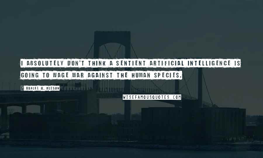 Daniel H. Wilson Quotes: I absolutely don't think a sentient artificial intelligence is going to wage war against the human species.