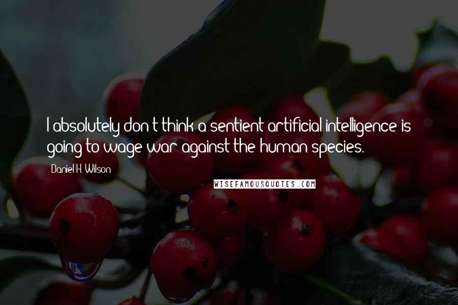 Daniel H. Wilson Quotes: I absolutely don't think a sentient artificial intelligence is going to wage war against the human species.