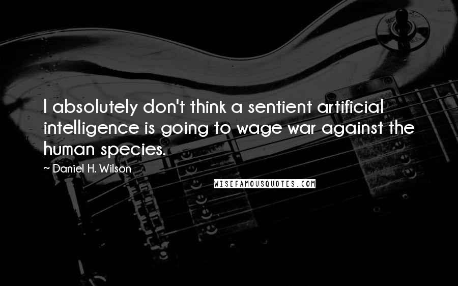 Daniel H. Wilson Quotes: I absolutely don't think a sentient artificial intelligence is going to wage war against the human species.