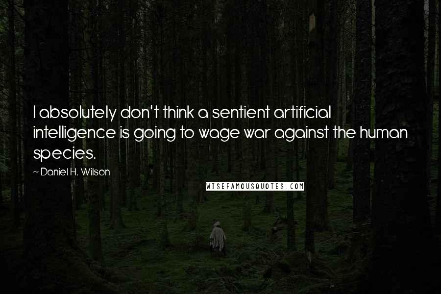 Daniel H. Wilson Quotes: I absolutely don't think a sentient artificial intelligence is going to wage war against the human species.