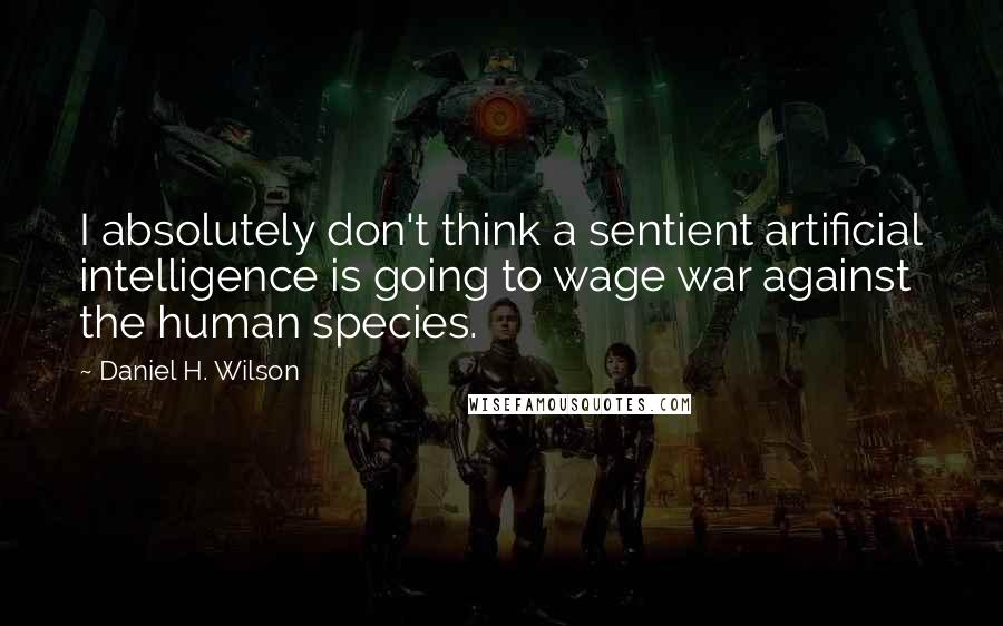 Daniel H. Wilson Quotes: I absolutely don't think a sentient artificial intelligence is going to wage war against the human species.