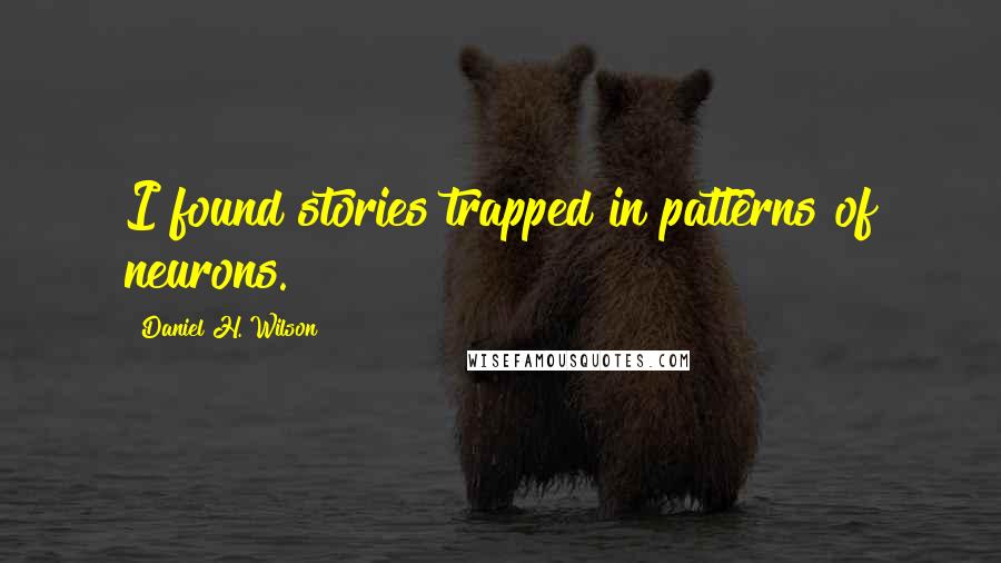 Daniel H. Wilson Quotes: I found stories trapped in patterns of neurons.