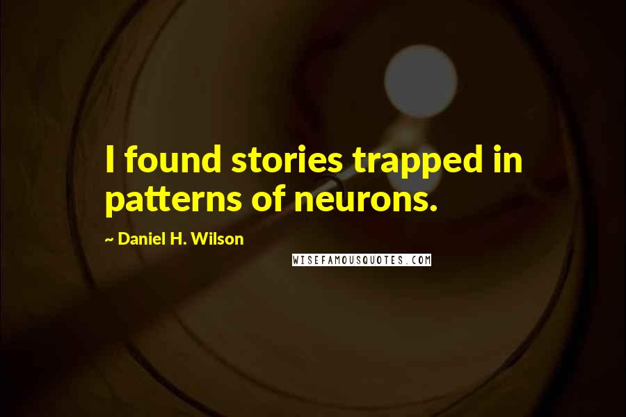 Daniel H. Wilson Quotes: I found stories trapped in patterns of neurons.