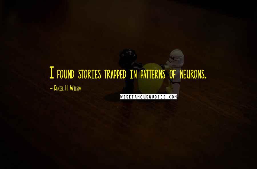 Daniel H. Wilson Quotes: I found stories trapped in patterns of neurons.