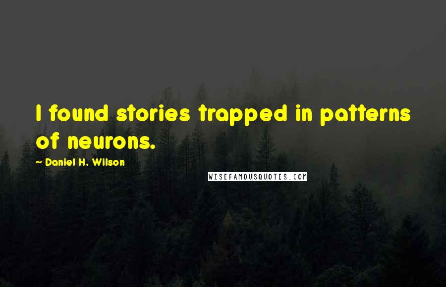 Daniel H. Wilson Quotes: I found stories trapped in patterns of neurons.