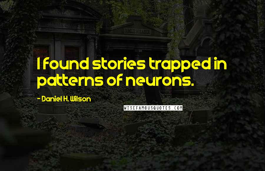 Daniel H. Wilson Quotes: I found stories trapped in patterns of neurons.