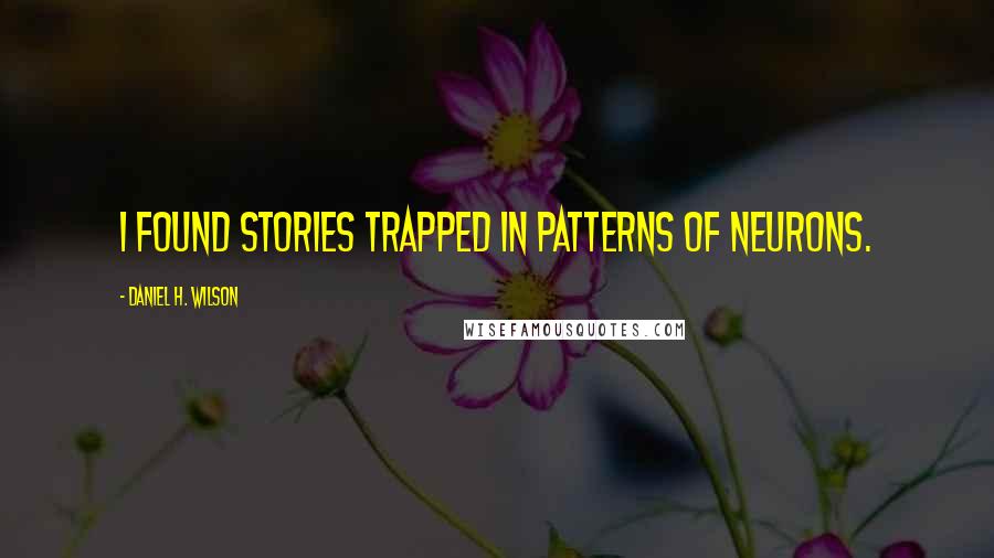 Daniel H. Wilson Quotes: I found stories trapped in patterns of neurons.