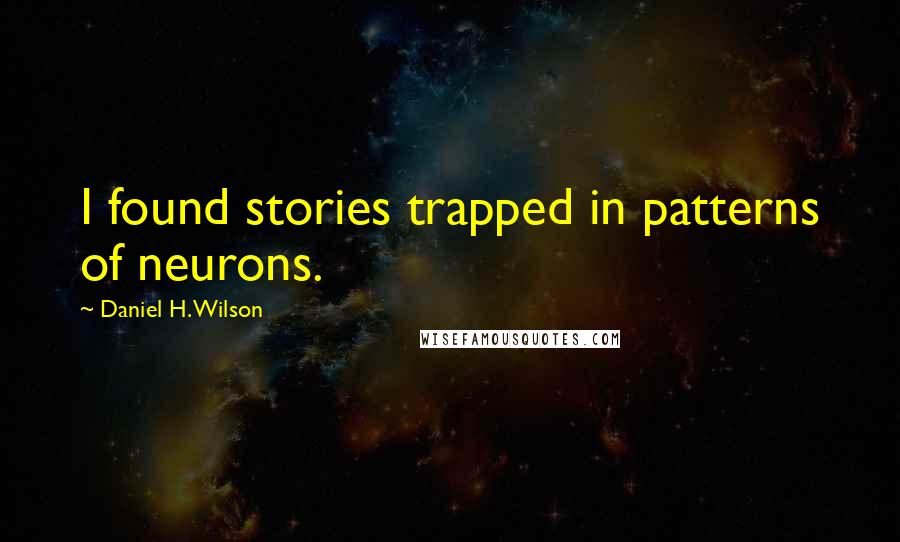 Daniel H. Wilson Quotes: I found stories trapped in patterns of neurons.