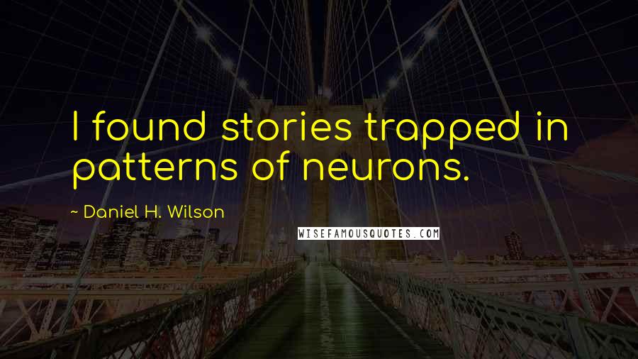 Daniel H. Wilson Quotes: I found stories trapped in patterns of neurons.